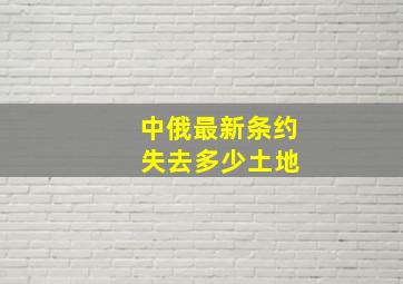 中俄最新条约 失去多少土地